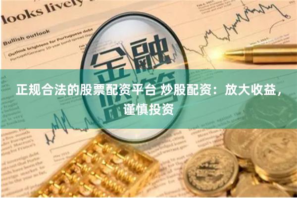 正规合法的股票配资平台 炒股配资：放大收益，谨慎投资