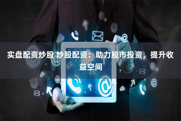实盘配资炒股 炒股配资：助力股市投资，提升收益空间