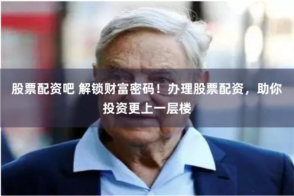 股票配资吧 解锁财富密码！办理股票配资，助你投资更上一层楼
