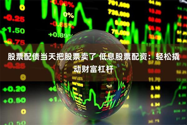 股票配债当天把股票卖了 低息股票配资：轻松撬动财富杠杆