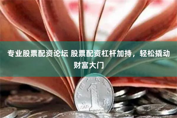 专业股票配资论坛 股票配资杠杆加持，轻松撬动财富大门