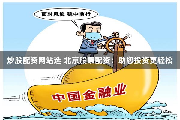 炒股配资网站选 北京股票配资：助您投资更轻松
