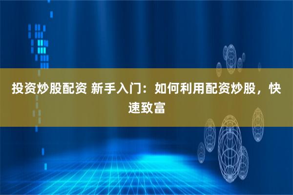 投资炒股配资 新手入门：如何利用配资炒股，快速致富
