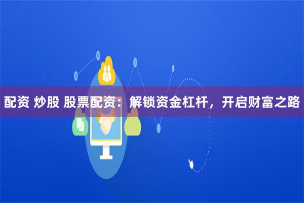 配资 炒股 股票配资：解锁资金杠杆，开启财富之路