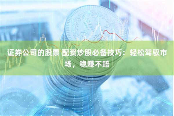 证券公司的股票 配资炒股必备技巧：轻松驾驭市场，稳赚不赔