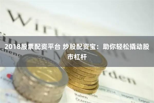 2018股票配资平台 炒股配资宝：助你轻松撬动股市杠杆