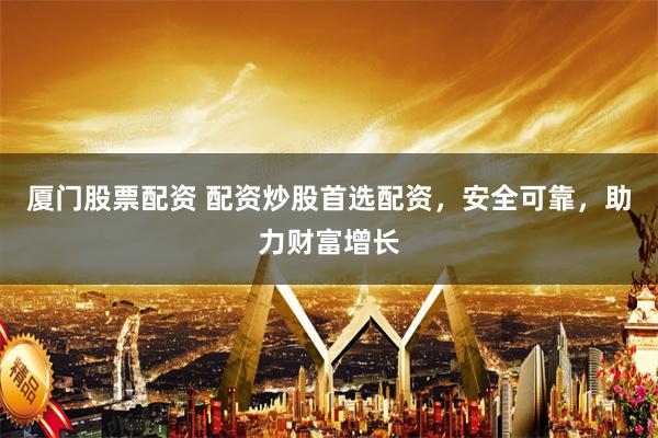 厦门股票配资 配资炒股首选配资，安全可靠，助力财富增长