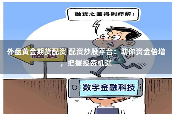 外盘黄金期货配资 配资炒股平台：助你资金倍增，把握投资机遇