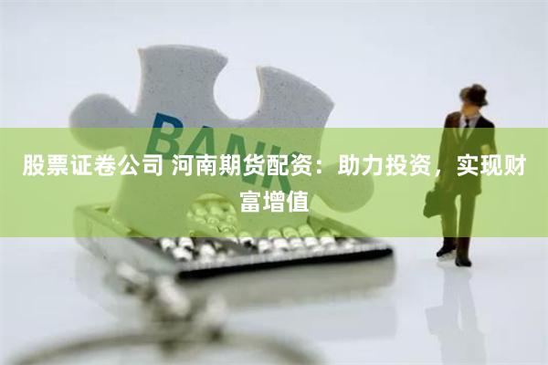 股票证卷公司 河南期货配资：助力投资，实现财富增值