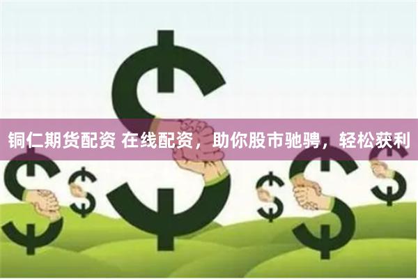 铜仁期货配资 在线配资，助你股市驰骋，轻松获利
