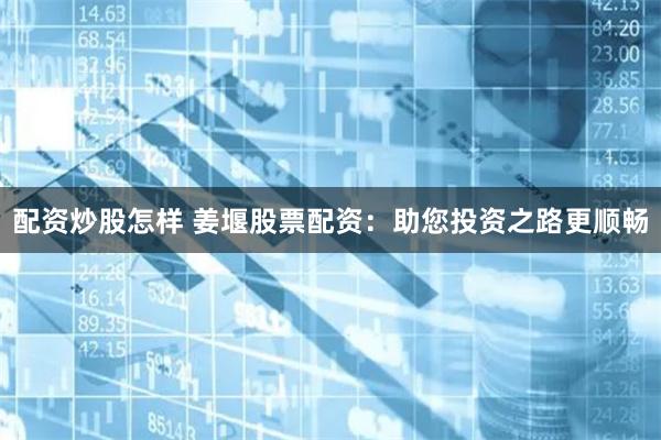 配资炒股怎样 姜堰股票配资：助您投资之路更顺畅