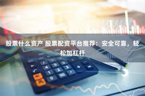 股票什么资产 股票配资平台推荐：安全可靠，轻松加杠杆