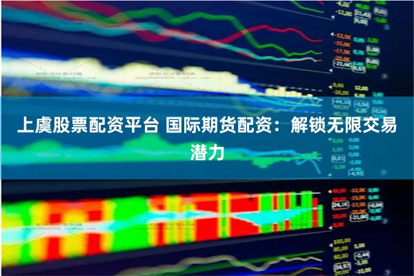 上虞股票配资平台 国际期货配资：解锁无限交易潜力