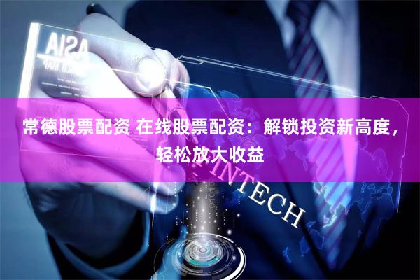 常德股票配资 在线股票配资：解锁投资新高度，轻松放大收益