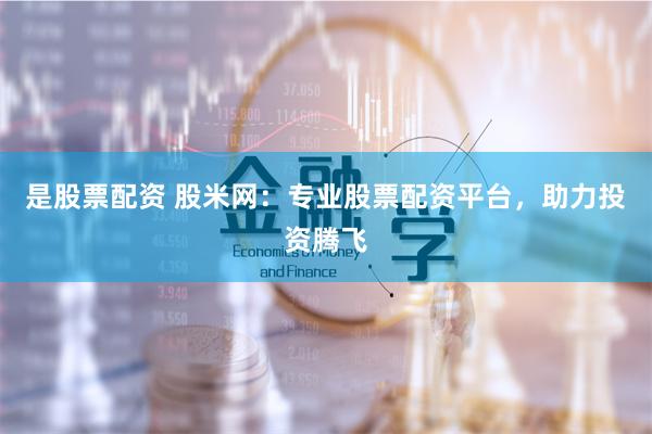 是股票配资 股米网：专业股票配资平台，助力投资腾飞