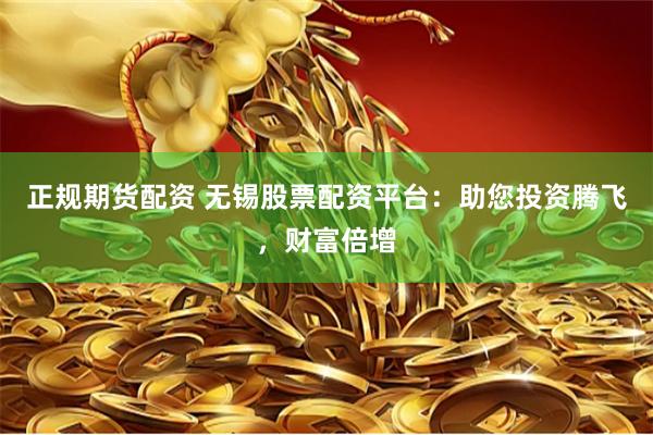 正规期货配资 无锡股票配资平台：助您投资腾飞，财富倍增