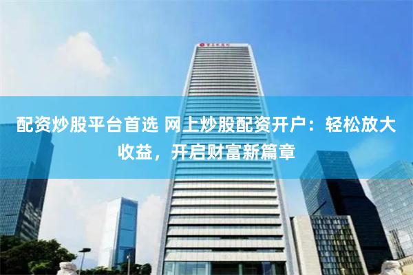 配资炒股平台首选 网上炒股配资开户：轻松放大收益，开启财富新篇章