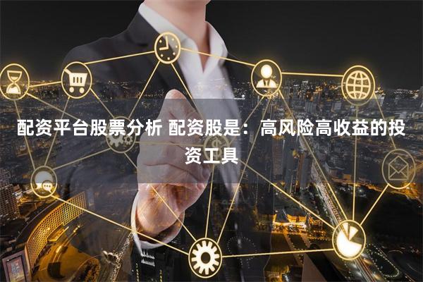 配资平台股票分析 配资股是：高风险高收益的投资工具
