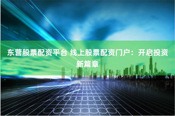 东营股票配资平台 线上股票配资门户：开启投资新篇章