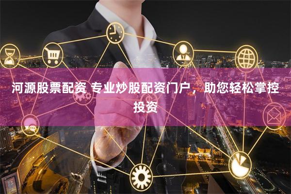 河源股票配资 专业炒股配资门户，助您轻松掌控投资