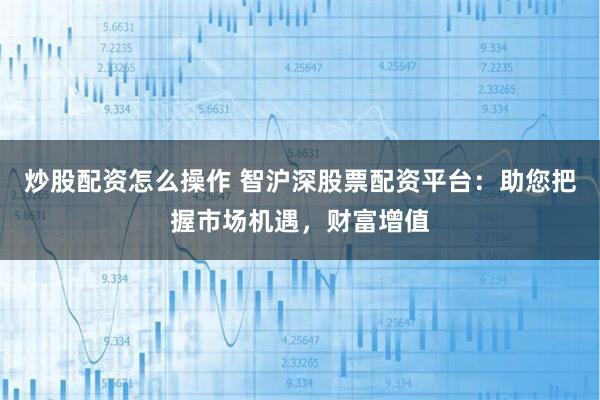 炒股配资怎么操作 智沪深股票配资平台：助您把握市场机遇，财富增值