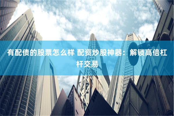 有配债的股票怎么样 配资炒股神器：解锁高倍杠杆交易