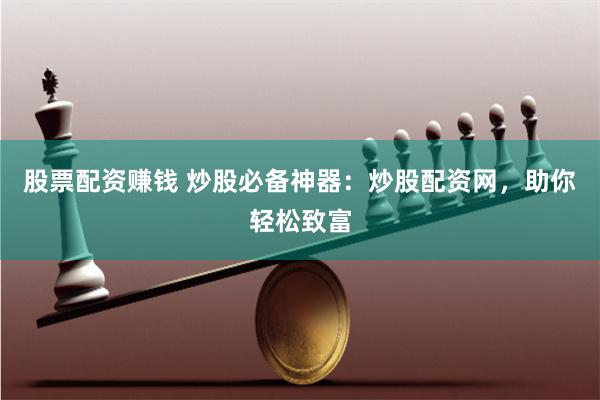 股票配资赚钱 炒股必备神器：炒股配资网，助你轻松致富