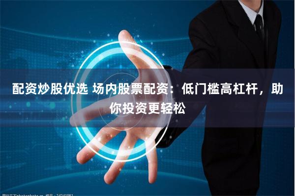 配资炒股优选 场内股票配资：低门槛高杠杆，助你投资更轻松