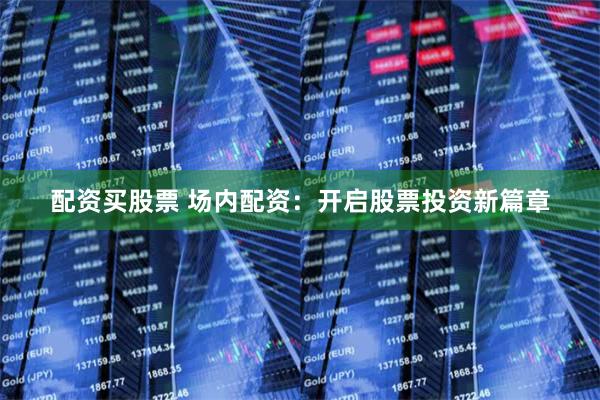 配资买股票 场内配资：开启股票投资新篇章
