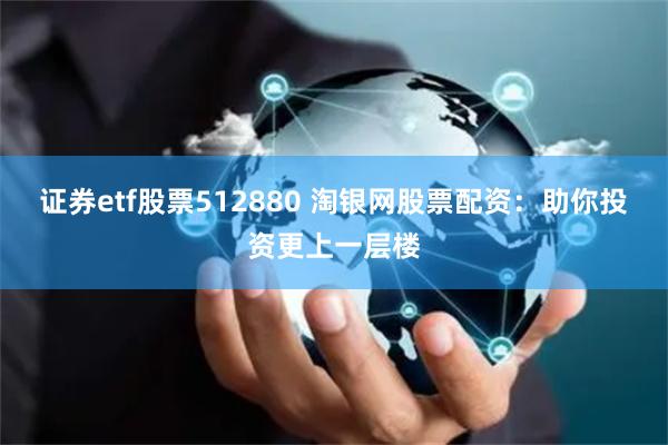 证券etf股票512880 淘银网股票配资：助你投资更上一层楼