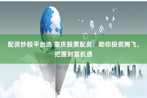 配资炒股平台选 重庆股票配资：助你投资腾飞，把握财富机遇