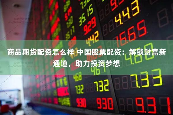 商品期货配资怎么样 中国股票配资：解锁财富新通道，助力投资梦想