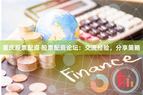 重庆股票配资 股票配资论坛：交流经验，分享策略