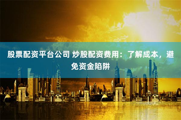 股票配资平台公司 炒股配资费用：了解成本，避免资金陷阱