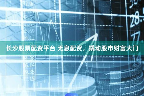长沙股票配资平台 无息配资，撬动股市财富大门