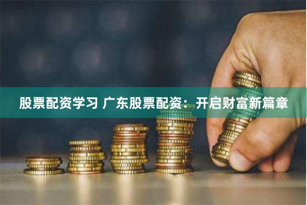 股票配资学习 广东股票配资：开启财富新篇章