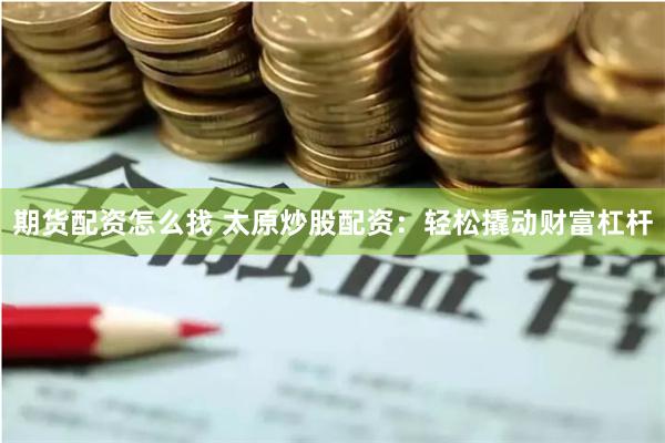 期货配资怎么找 太原炒股配资：轻松撬动财富杠杆