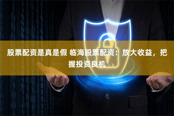 股票配资是真是假 临海股票配资：放大收益，把握投资良机