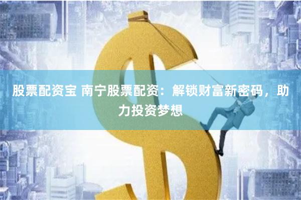 股票配资宝 南宁股票配资：解锁财富新密码，助力投资梦想