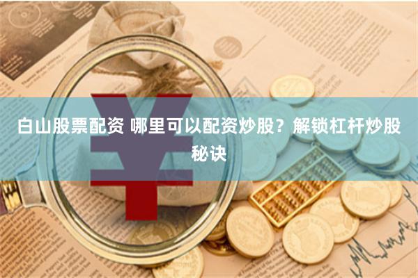 白山股票配资 哪里可以配资炒股？解锁杠杆炒股秘诀