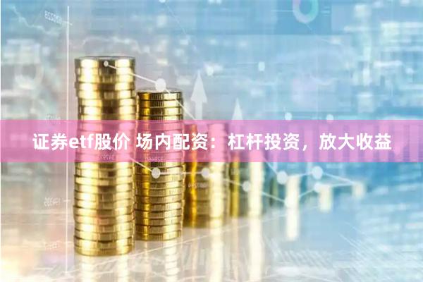 证券etf股价 场内配资：杠杆投资，放大收益
