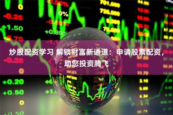 炒股配资学习 解锁财富新通道：申请股票配资，助您投资腾飞