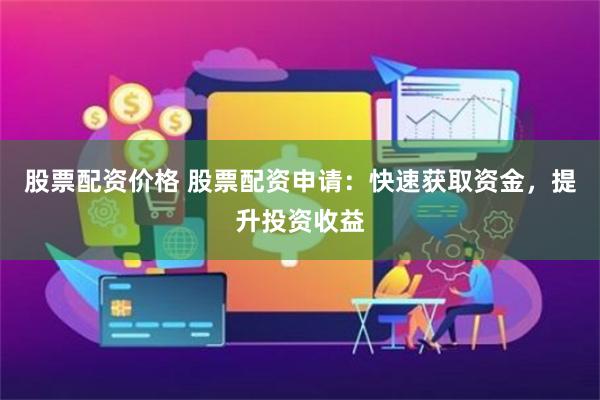 股票配资价格 股票配资申请：快速获取资金，提升投资收益