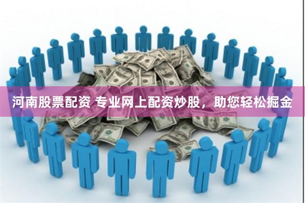 河南股票配资 专业网上配资炒股，助您轻松掘金