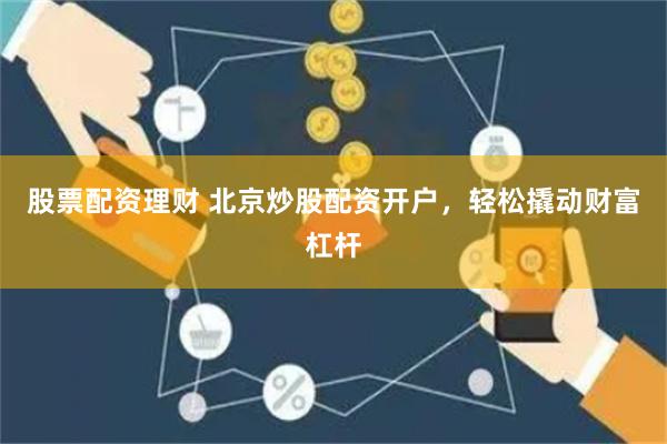 股票配资理财 北京炒股配资开户，轻松撬动财富杠杆