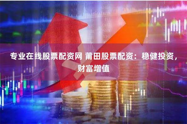 专业在线股票配资网 莆田股票配资：稳健投资，财富增值