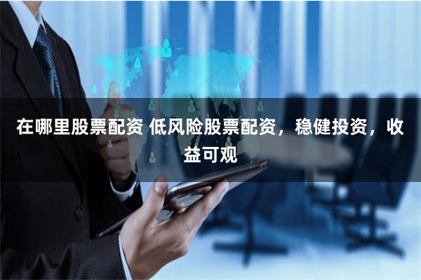 在哪里股票配资 低风险股票配资，稳健投资，收益可观