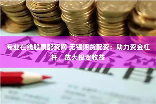 专业在线股票配资网 无锡期货配资：助力资金杠杆，放大投资收益