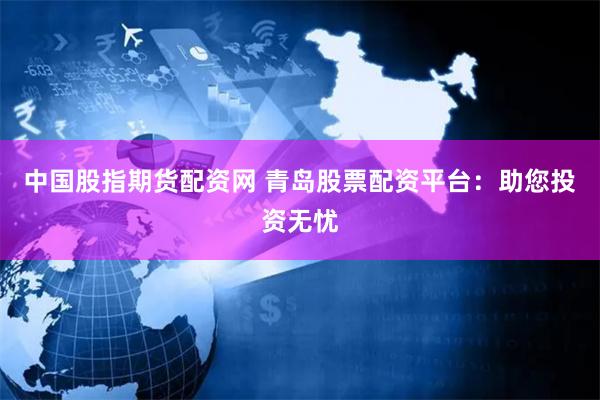 中国股指期货配资网 青岛股票配资平台：助您投资无忧
