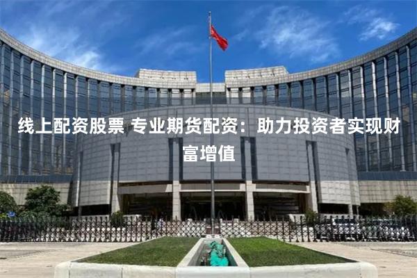 线上配资股票 专业期货配资：助力投资者实现财富增值
